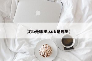 【苏b是哪里,sub是哪里】 【苏b是哪里,sub是哪里】