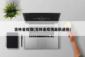 吉林省疫情(吉林省疫情最新通报)