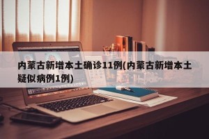 内蒙古新增本土确诊11例(内蒙古新增本土疑似病例1例)
