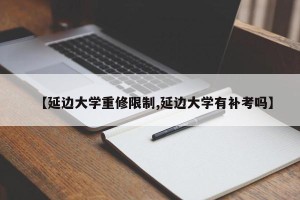 【延边大学重修限制,延边大学有补考吗】