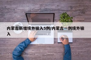 内蒙古新增境外输入5例/内蒙古一例境外输入