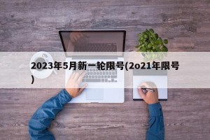 2023年5月新一轮限号(2o21年限号)