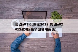 奥迪a83.0t四座2012(奥迪a82012款4座豪华型使用感受)