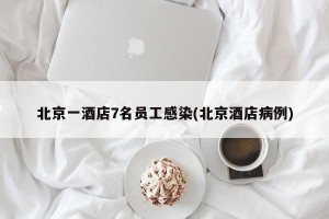 北京一酒店7名员工感染(北京酒店病例)