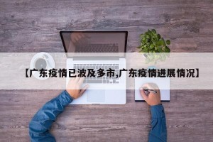 【广东疫情已波及多市,广东疫情进展情况】