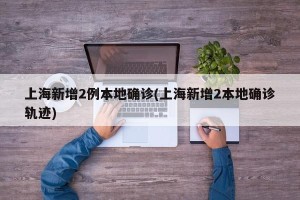 上海新增2例本地确诊(上海新增2本地确诊轨迹)