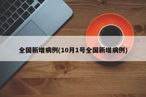 全国新增病例(10月1号全国新增病例)