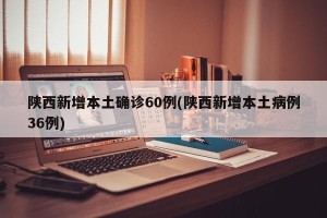 陕西新增本土确诊60例(陕西新增本土病例36例)