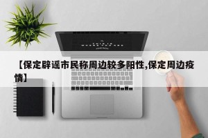 【保定辟谣市民称周边较多阳性,保定周边疫情】
