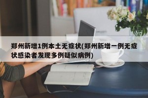 郑州新增1例本土无症状(郑州新增一例无症状感染者发现多例疑似病例)