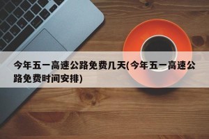 今年五一高速公路免费几天(今年五一高速公路免费时间安排)