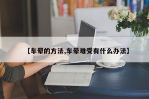 【车晕的方法,车晕难受有什么办法】 【车晕的方法,车晕难受有什么办法】