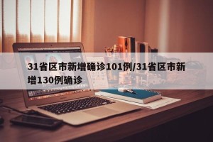 31省区市新增确诊101例/31省区市新增130例确诊