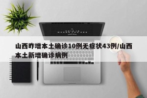 山西昨增本土确诊10例无症状43例/山西本土新增确诊病例