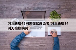 河北新增43例无症状感染者/河北新增14例无症状病例