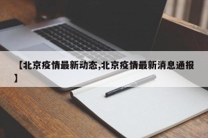 【北京疫情最新动态,北京疫情最新消息通报】 【北京疫情最新动态,北京疫情最新消息通报】