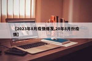 【2023年8月疫情爆发,20年8月份疫情】