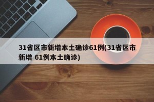 31省区市新增本土确诊61例(31省区市新增 61例本土确诊)