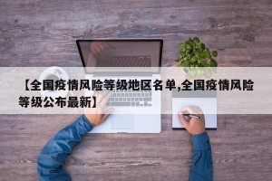 【全国疫情风险等级地区名单,全国疫情风险等级公布最新】