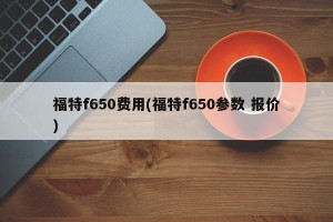 福特f650费用(福特f650参数 报价)