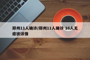 郑州11人确诊/郑州11人确诊 16人无症状详情