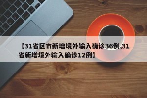 【31省区市新增境外输入确诊36例,31省新增境外输入确诊12例】