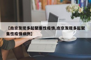 【南京发现多起聚集性疫情,南京发现多起聚集性疫情病例】