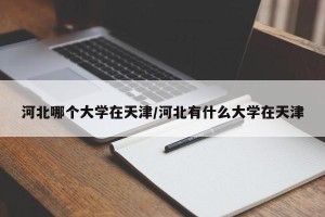 河北哪个大学在天津/河北有什么大学在天津