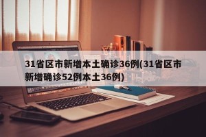 31省区市新增本土确诊36例(31省区市新增确诊52例本土36例) 31省区市新增本土确诊36例(31省区市新增确诊52例本土36例)