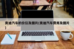 奥迪汽车的价位及图片(奥迪汽车费用及图片) 奥迪汽车的价位及图片(奥迪汽车费用及图片)