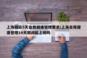 上海回应5天自我健康管理要求/上海自我健康管理14天期间能上班吗 上海回应5天自我健康管理要求/上海自我健康管理14天期间能上班吗