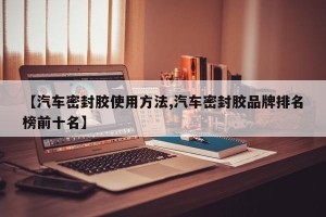 【汽车密封胶使用方法,汽车密封胶品牌排名榜前十名】