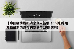【绵阳疫情最新消息今天新增了15例,绵阳疫情最新消息今天新增了15例病例】