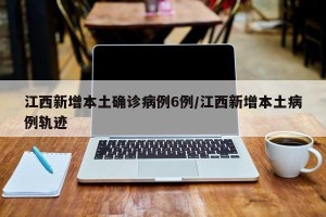 江西新增本土确诊病例6例/江西新增本土病例轨迹 江西新增本土确诊病例6例/江西新增本土病例轨迹