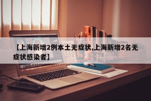 【上海新增2例本土无症状,上海新增2名无症状感染者】