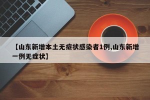 【山东新增本土无症状感染者1例,山东新增一例无症状】