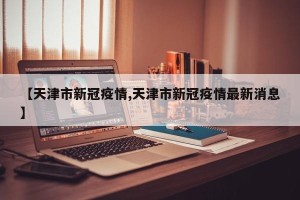 【天津市新冠疫情,天津市新冠疫情最新消息】