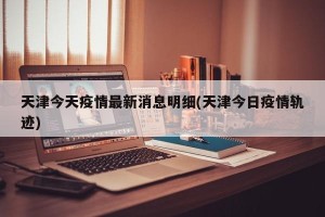 天津今天疫情最新消息明细(天津今日疫情轨迹)