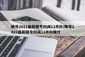 限号2021最新限号时间12月份/限号2021最新限号时间12月份限行