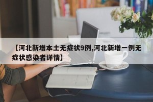 【河北新增本土无症状9例,河北新增一例无症状感染者详情】