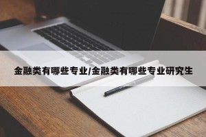 金融类有哪些专业/金融类有哪些专业研究生