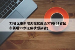 31省区市新增无症状感染37例(31省区市新增55例无症状感染者) 31省区市新增无症状感染37例(31省区市新增55例无症状感染者)