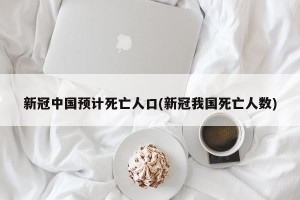 新冠中国预计死亡人口(新冠我国死亡人数) 新冠中国预计死亡人口(新冠我国死亡人数)