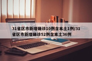 31省区市新增确诊10例含本土1例/31省区市新增确诊52例含本土36例