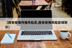 【西安疫情传播风险高,西安疫情风险区域划分】