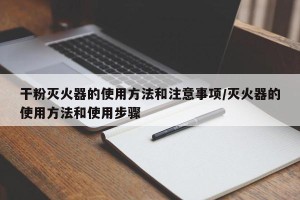 干粉灭火器的使用方法和注意事项/灭火器的使用方法和使用步骤