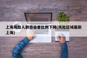 上海风险人群感染者比例下降(风险区域最新上海)
