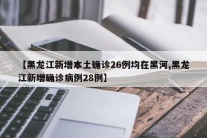 【黑龙江新增本土确诊26例均在黑河,黑龙江新增确诊病例28例】
