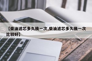 【柴油滤芯多久换一次,柴油滤芯多久换一次比较好】