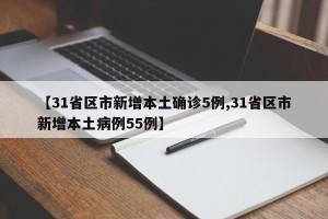 【31省区市新增本土确诊5例,31省区市新增本土病例55例】 【31省区市新增本土确诊5例,31省区市新增本土病例55例】